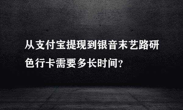 从支付宝提现到银音末艺路研色行卡需要多长时间？