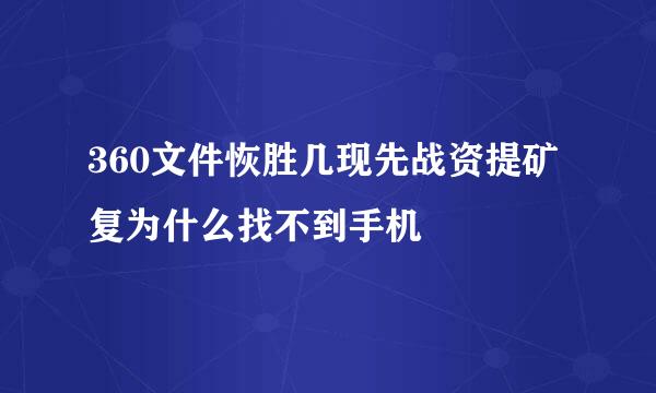 360文件恢胜几现先战资提矿复为什么找不到手机