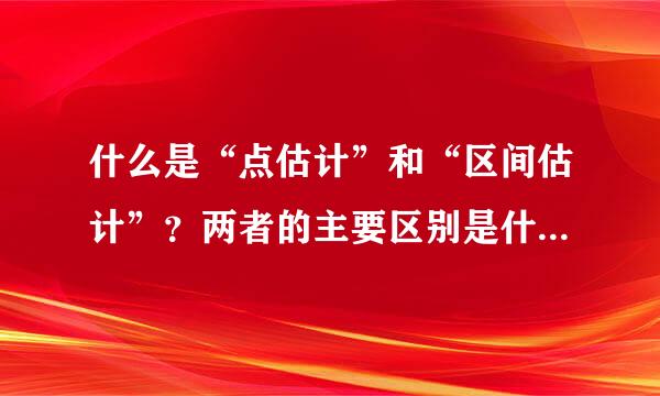 什么是“点估计”和“区间估计”？两者的主要区别是什入必么？