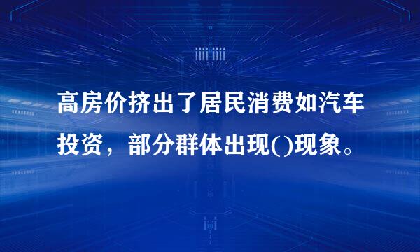 高房价挤出了居民消费如汽车投资，部分群体出现()现象。