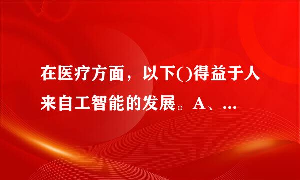 在医疗方面，以下()得益于人来自工智能的发展。A、健康管理B、医疗机器人C、药物研发D、辅助360问答诊疗