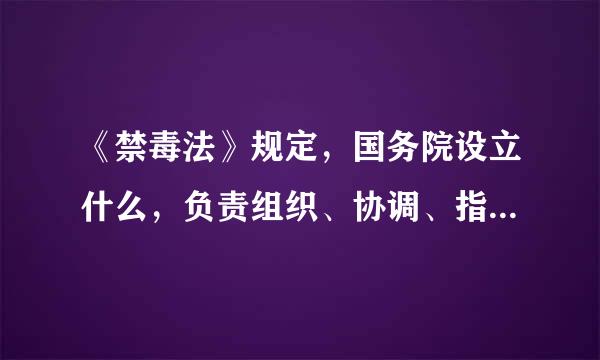 《禁毒法》规定，国务院设立什么，负责组织、协调、指导来自全国的禁毒工作。