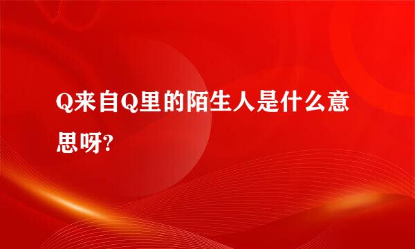 Q来自Q里的陌生人是什么意思呀?