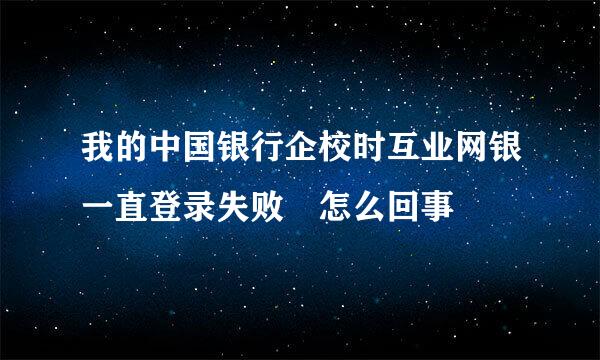 我的中国银行企校时互业网银一直登录失败 怎么回事