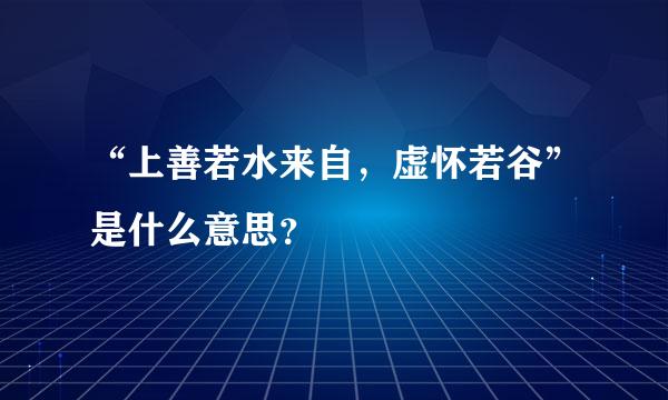 “上善若水来自，虚怀若谷”是什么意思？