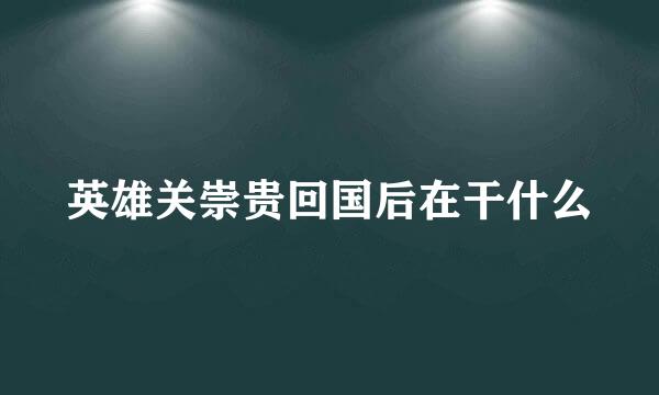 英雄关崇贵回国后在干什么