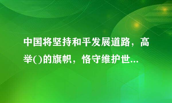 中国将坚持和平发展道路，高举()的旗帜，恪守维护世界和平来自、促进共同发展的外交政策宗旨。