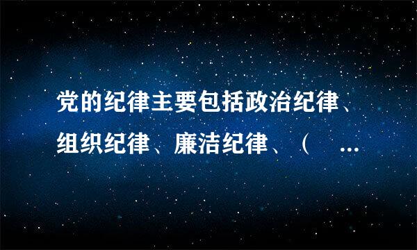 党的纪律主要包括政治纪律、组织纪律、廉洁纪律、（  ）、工作纪律、生来自活纪律。