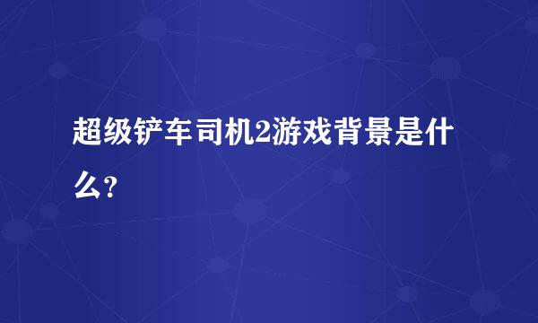 超级铲车司机2游戏背景是什么？