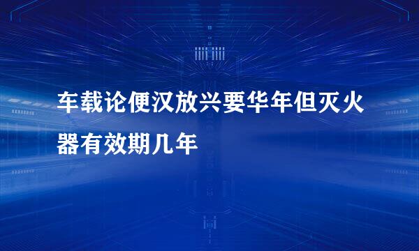 车载论便汉放兴要华年但灭火器有效期几年