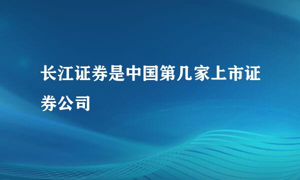 长江证券是中国第几家上市证券公司