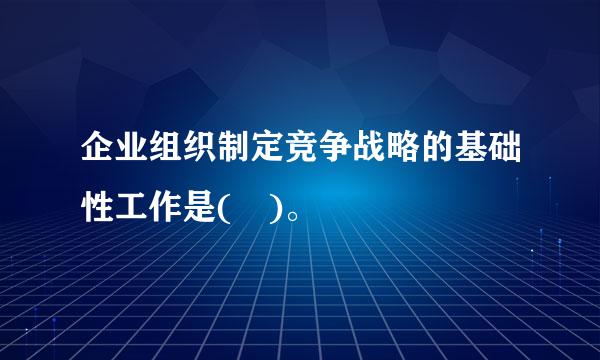 企业组织制定竞争战略的基础性工作是( )。