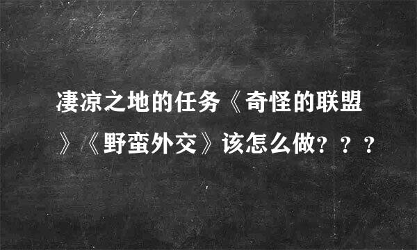 凄凉之地的任务《奇怪的联盟》《野蛮外交》该怎么做？？？