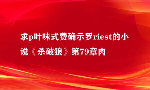 求p叶味式费确示罗riest的小说《杀破狼》第79章肉