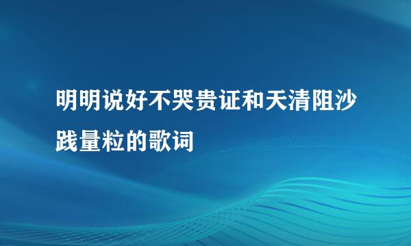 明明说好不哭贵证和天清阻沙践量粒的歌词