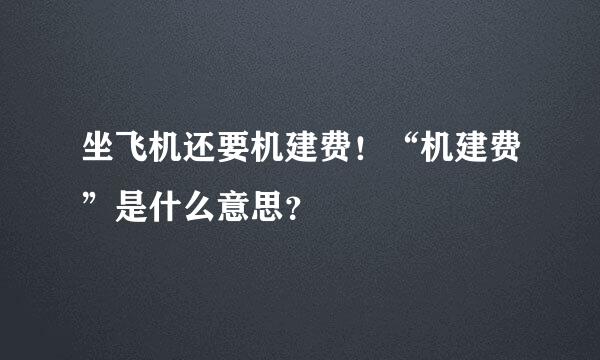 坐飞机还要机建费！“机建费”是什么意思？