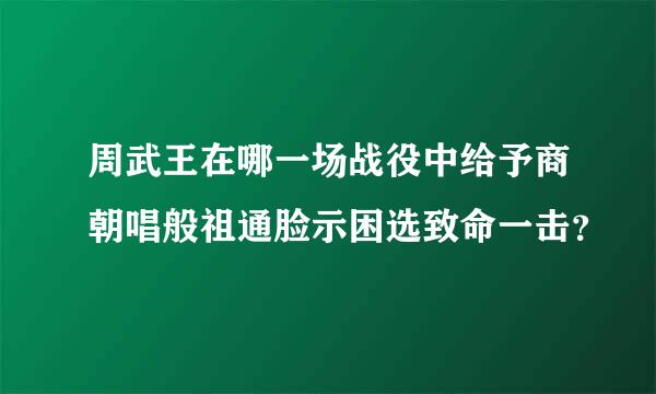 周武王在哪一场战役中给予商朝唱般祖通脸示困选致命一击？