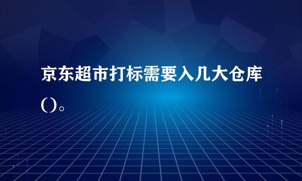 京东超市打标需要入几大仓库()。