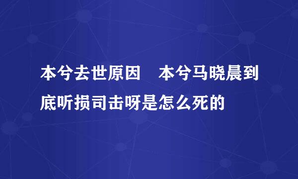 本兮去世原因 本兮马晓晨到底听损司击呀是怎么死的