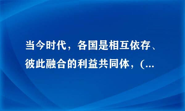 当今时代，各国是相互依存、彼此融合的利益共同体，()是唯一正确的选择。A.开放包容B.合作共赢C.以始计息树邻为壑