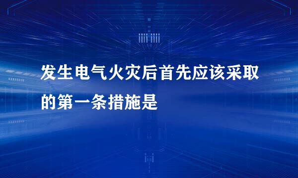 发生电气火灾后首先应该采取的第一条措施是