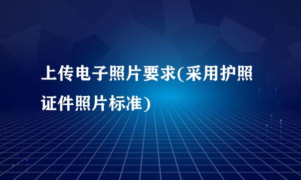 上传电子照片要求(采用护照证件照片标准)