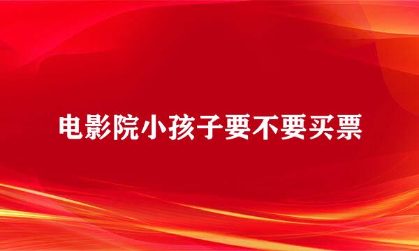 电影院小孩子要不要买票