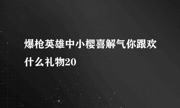 爆枪英雄中小樱喜解气你跟欢什么礼物20