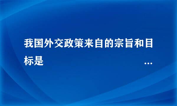 我国外交政策来自的宗旨和目标是                                          .烟倍..