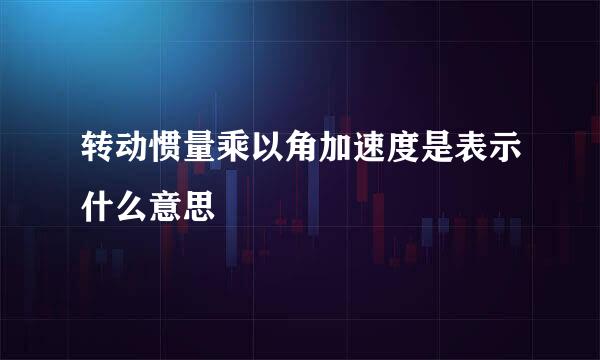 转动惯量乘以角加速度是表示什么意思