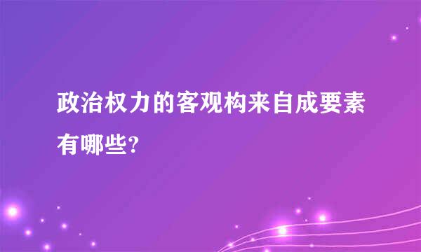 政治权力的客观构来自成要素有哪些?