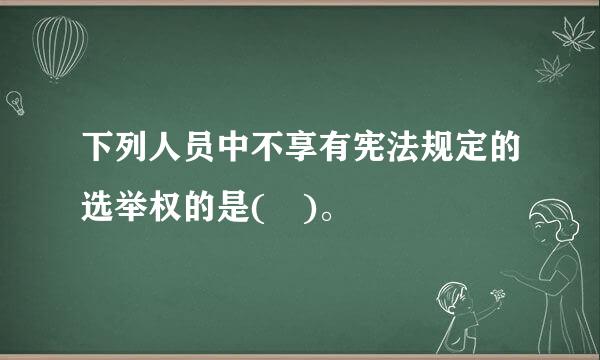 下列人员中不享有宪法规定的选举权的是( )。