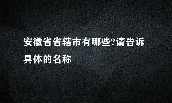 安徽省省辖市有哪些?请告诉具体的名称