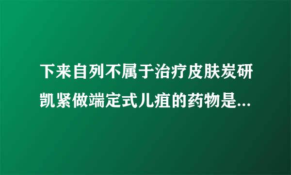 下来自列不属于治疗皮肤炭研凯紧做端定式儿疽的药物是(    )