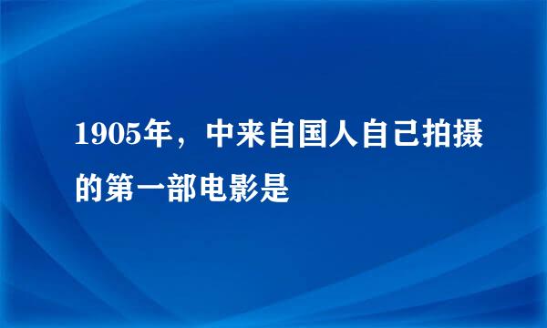 1905年，中来自国人自己拍摄的第一部电影是