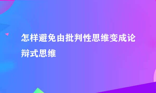 怎样避免由批判性思维变成论辩式思维