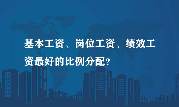 基本工资、岗位工资、绩效工资最好的比例分配？