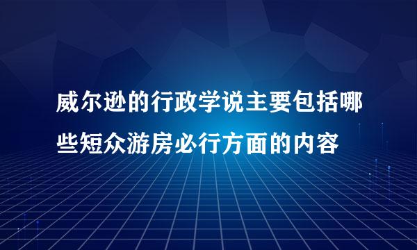 威尔逊的行政学说主要包括哪些短众游房必行方面的内容