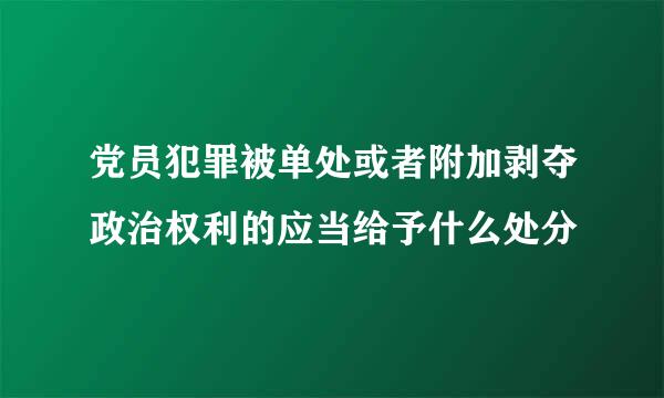 党员犯罪被单处或者附加剥夺政治权利的应当给予什么处分