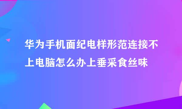 华为手机面纪电样形范连接不上电脑怎么办上垂采食丝味