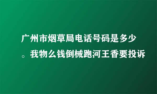 广州市烟草局电话号码是多少。我物么钱倒械跑河王香要投诉