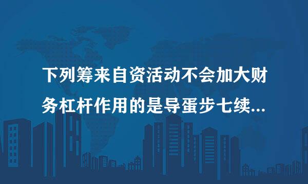 下列筹来自资活动不会加大财务杠杆作用的是导蛋步七续艺初资括代( )