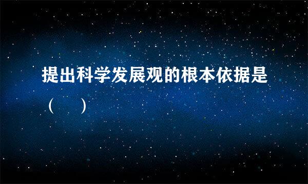 提出科学发展观的根本依据是（ ）