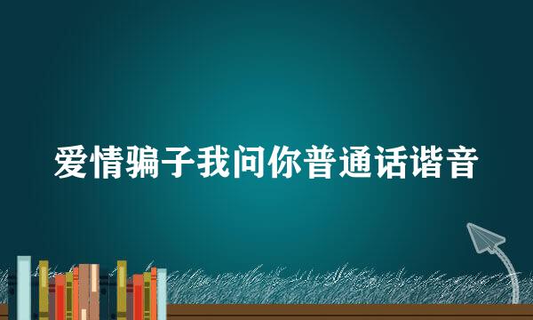 爱情骗子我问你普通话谐音