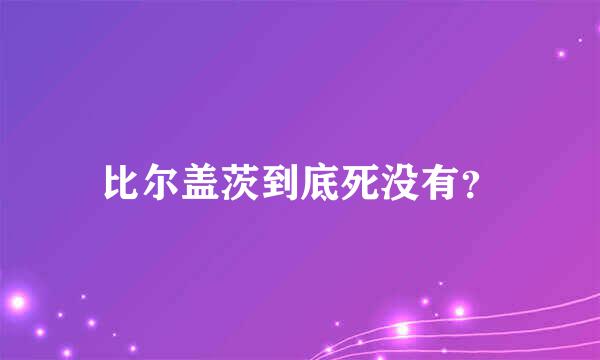 比尔盖茨到底死没有？