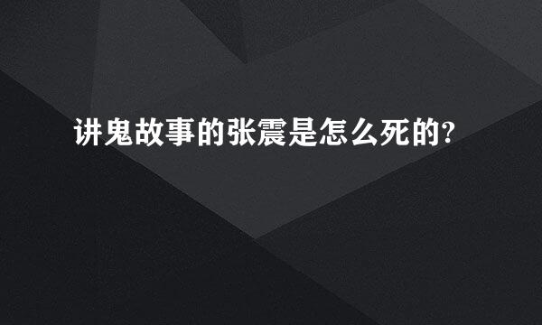 讲鬼故事的张震是怎么死的?