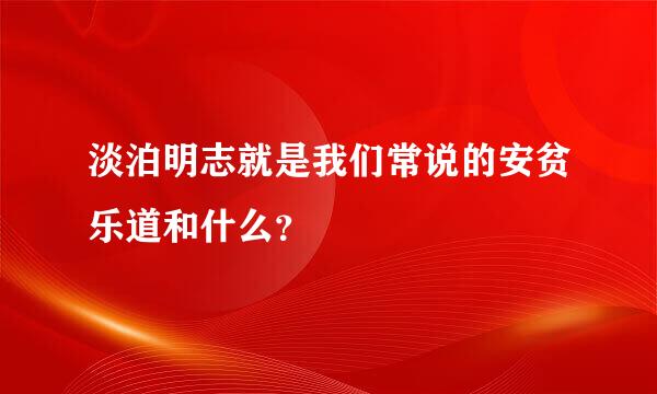 淡泊明志就是我们常说的安贫乐道和什么？