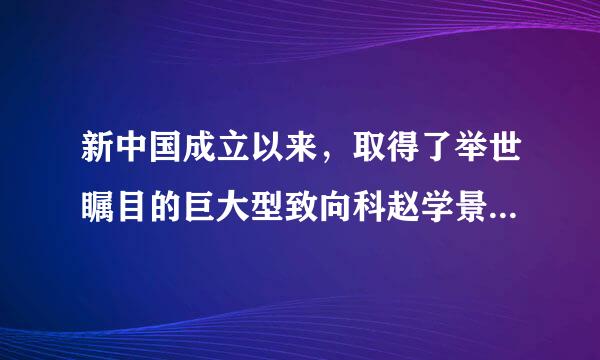 新中国成立以来，取得了举世瞩目的巨大型致向科赵学景犯成就（）。