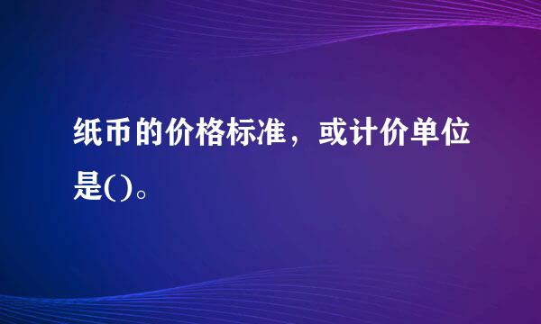 纸币的价格标准，或计价单位是()。