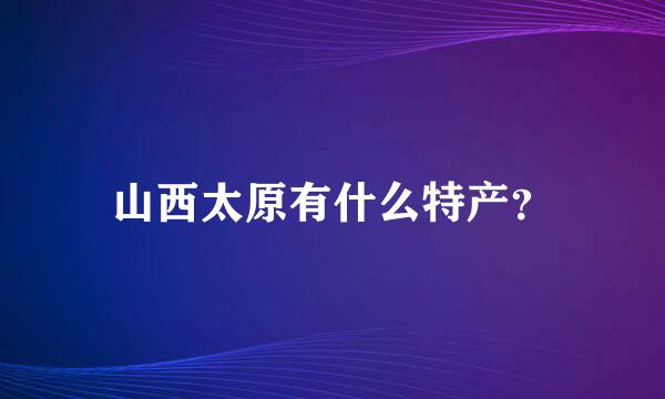 山西太原有什么特产？